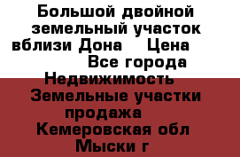  Большой двойной земельный участок вблизи Дона. › Цена ­ 760 000 - Все города Недвижимость » Земельные участки продажа   . Кемеровская обл.,Мыски г.